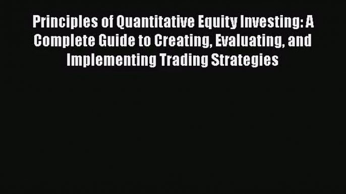 Download Principles of Quantitative Equity Investing: A Complete Guide to Creating Evaluating