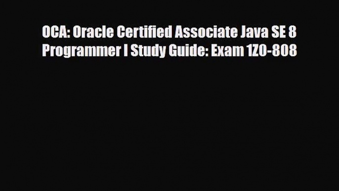 [PDF Download] OCA: Oracle Certified Associate Java SE 8 Programmer I Study Guide: Exam 1Z0-808