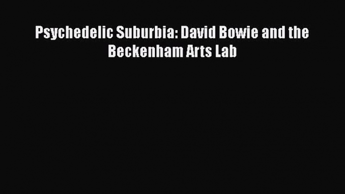 [PDF Download] Psychedelic Suburbia: David Bowie and the Beckenham Arts Lab [Read] Full Ebook