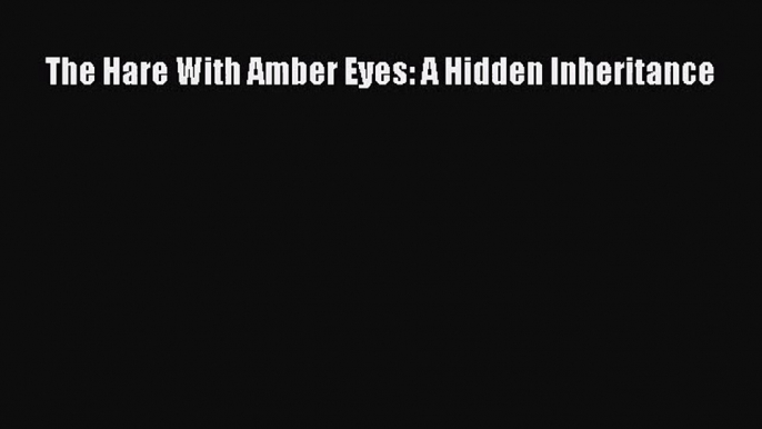 [PDF Download] The Hare With Amber Eyes: A Hidden Inheritance [PDF] Full Ebook