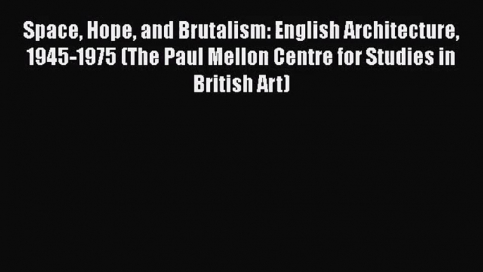 [PDF Download] Space Hope and Brutalism: English Architecture 1945-1975 (The Paul Mellon Centre