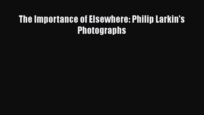 [PDF Download] The Importance of Elsewhere: Philip Larkin's Photographs [Download] Full Ebook