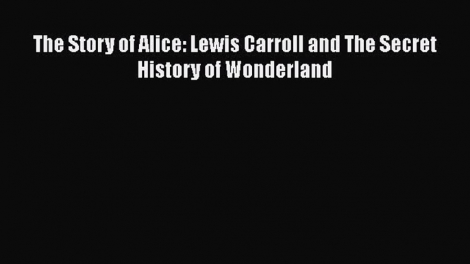 [PDF Download] The Story of Alice: Lewis Carroll and The Secret History of Wonderland [Read]