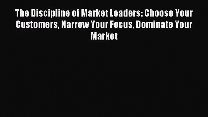 [PDF Download] The Discipline of Market Leaders: Choose Your Customers Narrow Your Focus Dominate