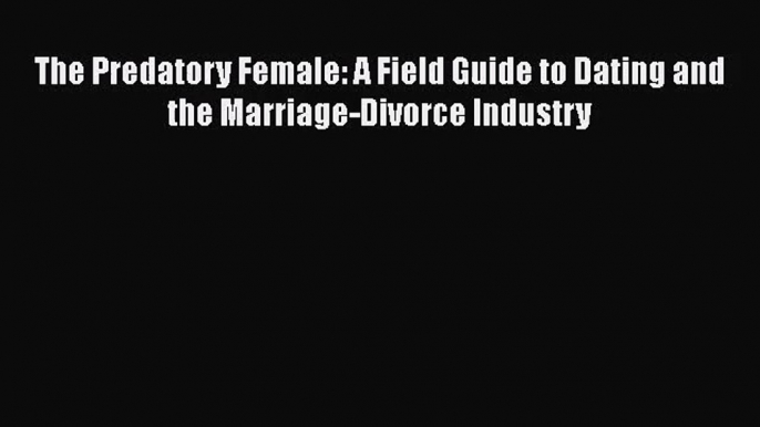 [PDF Download] The Predatory Female: A Field Guide to Dating and the Marriage-Divorce Industry