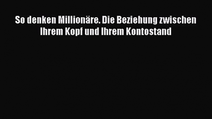 [PDF Download] So denken Millionäre. Die Beziehung zwischen Ihrem Kopf und Ihrem Kontostand