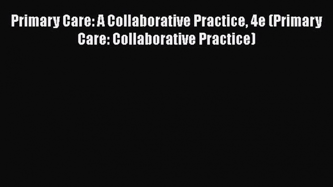 [PDF Download] Primary Care: A Collaborative Practice 4e (Primary Care: Collaborative Practice)