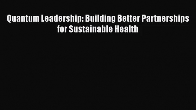 [PDF Download] Quantum Leadership: Building Better Partnerships for Sustainable Health [Download]