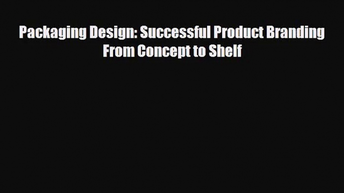 [PDF Download] Packaging Design: Successful Product Branding From Concept to Shelf [Download]