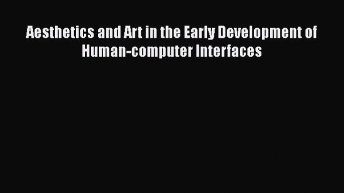 [PDF Download] Aesthetics and Art in the Early Development of Human-computer Interfaces [Download]