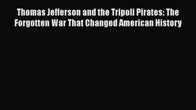 [PDF Download] Thomas Jefferson and the Tripoli Pirates: The Forgotten War That Changed American