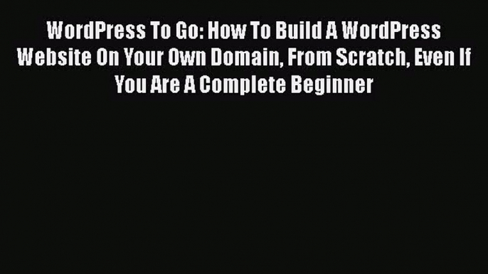 [PDF Download] WordPress To Go: How To Build A WordPress Website On Your Own Domain From Scratch