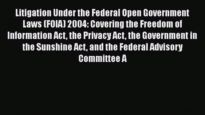 [PDF Download] Litigation Under the Federal Open Government Laws (FOIA) 2004: Covering the