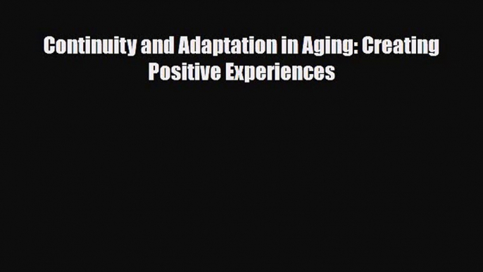 [PDF Download] Continuity and Adaptation in Aging: Creating Positive Experiences [Download]