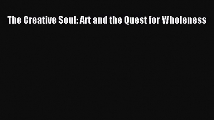 [PDF Download] The Creative Soul: Art and the Quest for Wholeness [PDF] Online