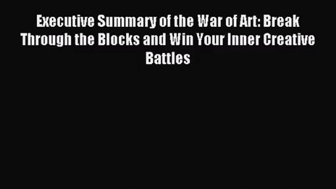 [PDF Download] Executive Summary of the War of Art: Break Through the Blocks and Win Your Inner