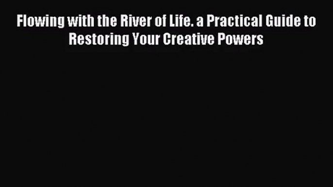 [PDF Download] Flowing with the River of Life. a Practical Guide to Restoring Your Creative