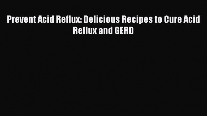 [PDF Download] Prevent Acid Reflux: Delicious Recipes to Cure Acid Reflux and GERD [Download]