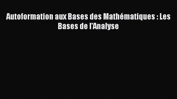 [PDF Download] Autoformation aux Bases des Mathématiques : Les Bases de l'Analyse [PDF] Online