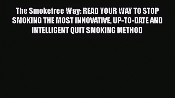 [PDF Download] The Smokefree Way: READ YOUR WAY TO STOP SMOKING THE MOST INNOVATIVE UP-TO-DATE