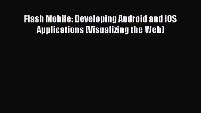 [PDF Download] Flash Mobile: Developing Android and iOS Applications (Visualizing the Web)