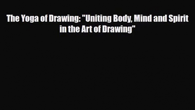 [PDF Download] The Yoga of Drawing: Uniting Body Mind and Spirit in the Art of Drawing [Download]