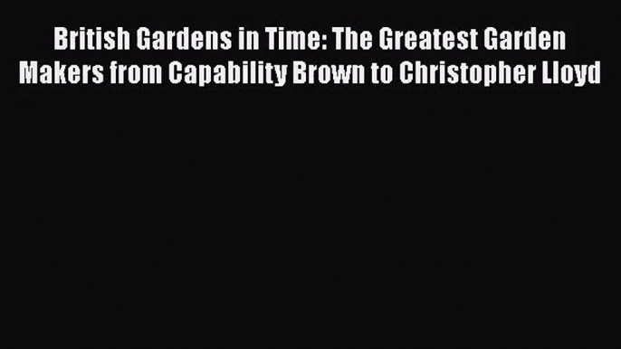 British Gardens in Time: The Greatest Garden Makers from Capability Brown to Christopher Lloyd