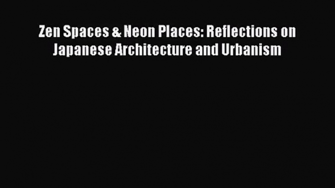 Zen Spaces & Neon Places: Reflections on Japanese Architecture and Urbanism  Free Books