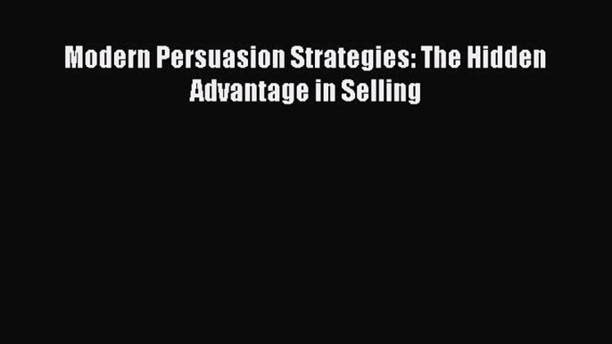 (PDF Download) Modern Persuasion Strategies: The Hidden Advantage in Selling Read Online