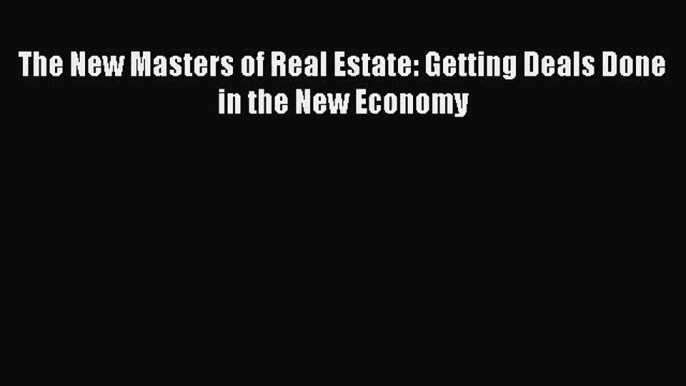 (PDF Download) The New Masters of Real Estate: Getting Deals Done in the New Economy Read Online