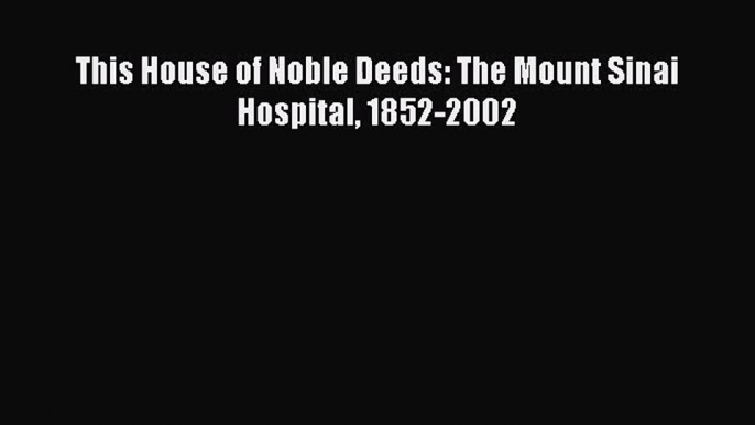 [PDF Download] This House of Noble Deeds: The Mount Sinai Hospital 1852-2002 [Read] Full Ebook