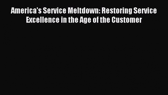 (PDF Download) America's Service Meltdown: Restoring Service Excellence in the Age of the Customer