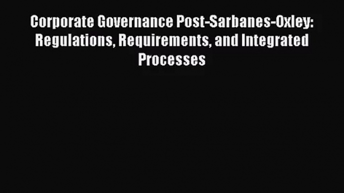 Corporate Governance Post-Sarbanes-Oxley: Regulations Requirements and Integrated Processes