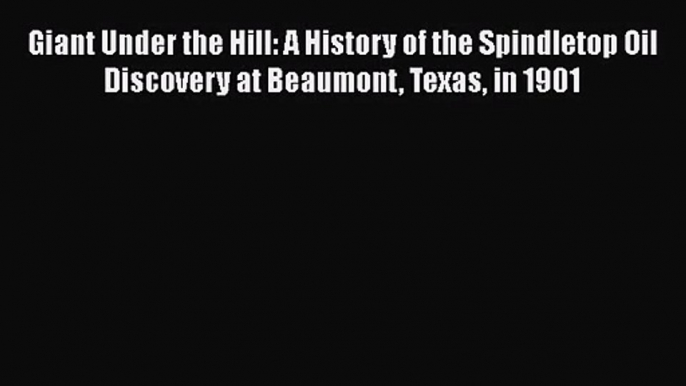 Giant Under the Hill: A History of the Spindletop Oil Discovery at Beaumont Texas in 1901 Free