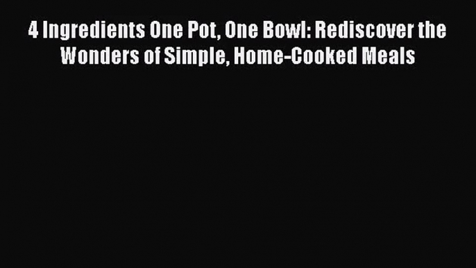 4 Ingredients One Pot One Bowl: Rediscover the Wonders of Simple Home-Cooked Meals Read Online