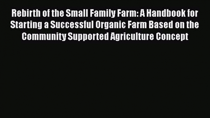 Rebirth of the Small Family Farm: A Handbook for Starting a Successful Organic Farm Based on