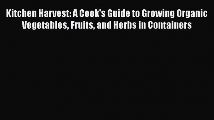 Kitchen Harvest: A Cook's Guide to Growing Organic Vegetables Fruits and Herbs in Containers