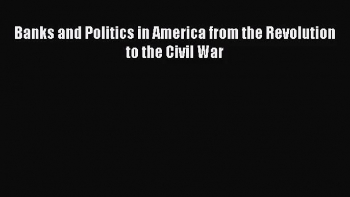 Banks and Politics in America from the Revolution  to the Civil War Read Online PDF