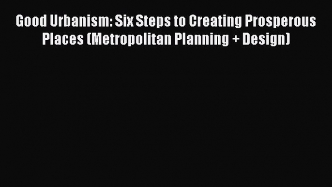 [PDF Download] Good Urbanism: Six Steps to Creating Prosperous Places (Metropolitan Planning