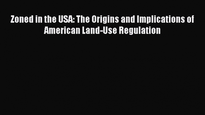 Zoned in the USA: The Origins and Implications of American Land-Use Regulation  Read Online