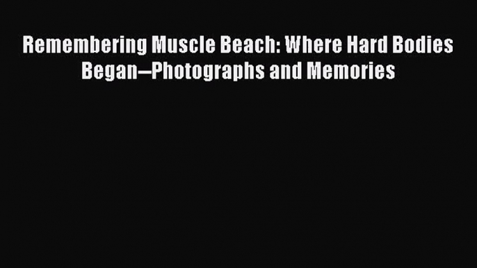 [PDF Download] Remembering Muscle Beach: Where Hard Bodies Began--Photographs and Memories