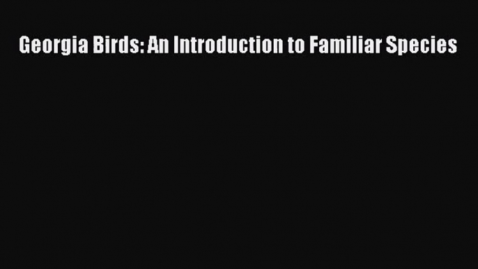 [PDF Download] Georgia Birds: An Introduction to Familiar Species [Read] Online