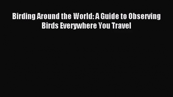 [PDF Download] Birding Around the World: A Guide to Observing Birds Everywhere You Travel [PDF]