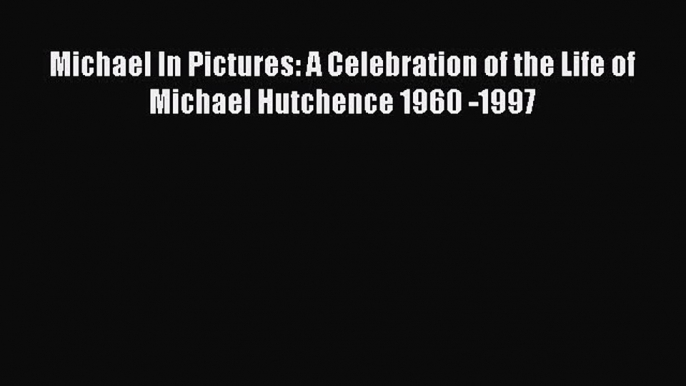 [PDF Download] Michael In Pictures: A Celebration of the Life of Michael Hutchence 1960 -1997