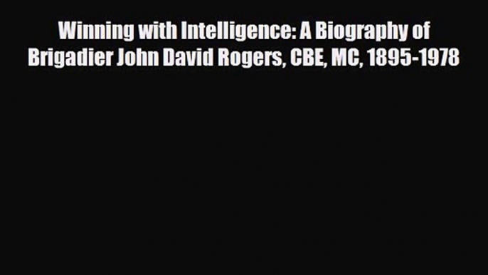 [PDF Download] Winning with Intelligence: A Biography of Brigadier John David Rogers CBE MC