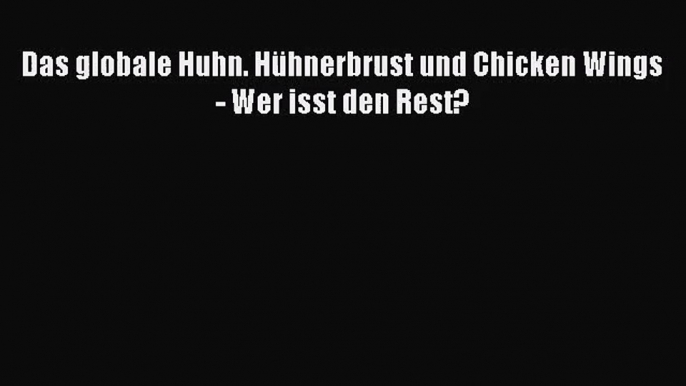 [PDF Download] Das globale Huhn. Hühnerbrust und Chicken Wings - Wer isst den Rest? [Download]