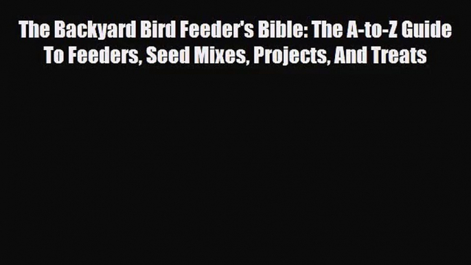 [PDF Download] The Backyard Bird Feeder's Bible: The A-to-Z Guide To Feeders Seed Mixes Projects