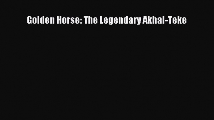 (PDF Download) Golden Horse: The Legendary Akhal-Teke Read Online