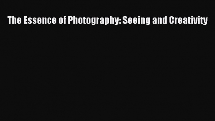 (PDF Download) The Essence of Photography: Seeing and Creativity Download