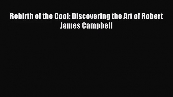 (PDF Download) Rebirth of the Cool: Discovering the Art of Robert James Campbell PDF